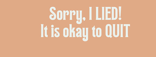SORRY I Lied! It is okay to QUIT!