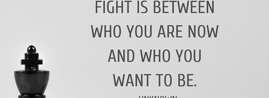 The hardest battle you will ever fight is between who are NOW and who you want to BE