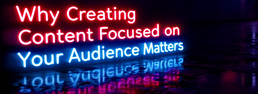 Why Creating Content Focused on Your Audience Matters