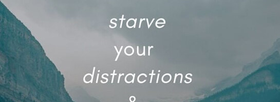 Starve your Distraction, Feed your Focus