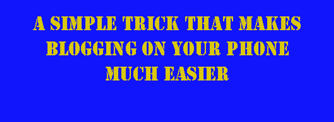 A Simple Trick That Makes Blogging on Your Phone Much Easier