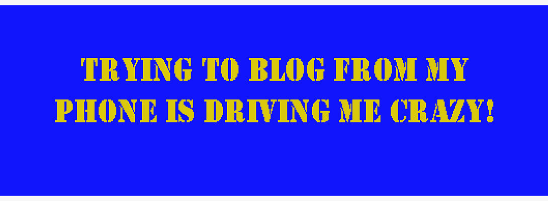 Trying to Blog From My Phone Is Driving Me Crazy!
