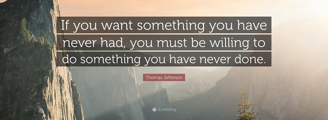 "If You Want Something You Have Never Had You Must Be Willing To Do Something You Have Never Do