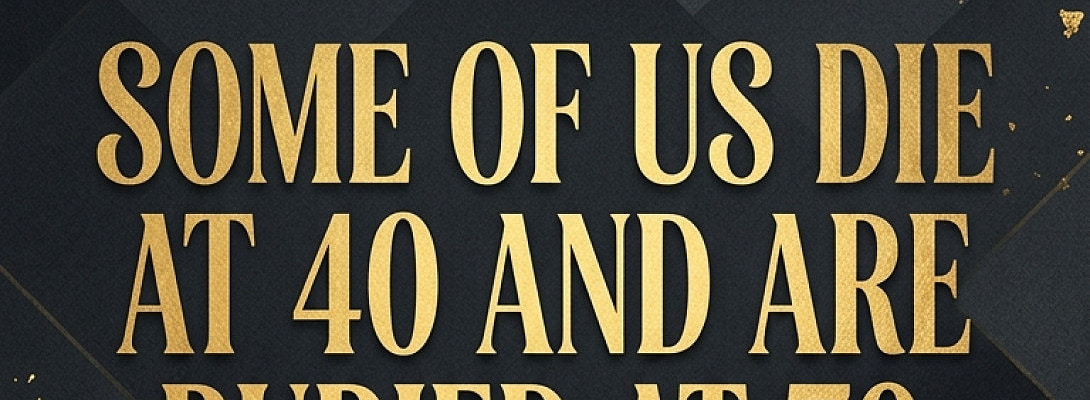 Some Of Us Die At 40 And Are Buried At 70